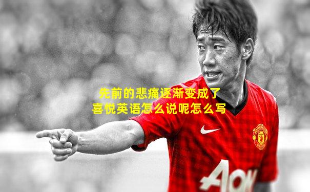 先前的悲痛逐渐变成了喜悦英语怎么说呢怎么写