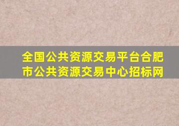 全国公共资源交易平台合肥市公共资源交易中心招标网