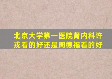 北京大学第一医院肾内科许戎看的好还是周德福看的好