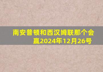 南安普顿和西汉姆联那个会赢2024年12月26号
