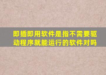 即插即用软件是指不需要驱动程序就能运行的软件对吗