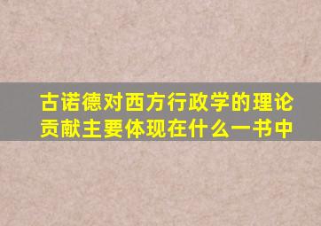 古诺德对西方行政学的理论贡献主要体现在什么一书中