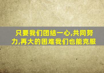 只要我们团结一心,共同努力,再大的困难我们也能克服