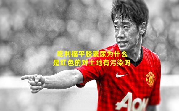 吃利福平胶囊尿为什么是红色的对土地有污染吗