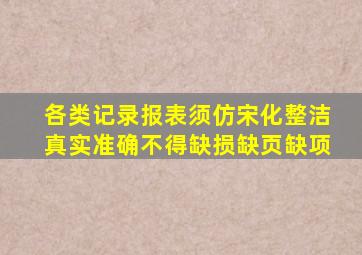 各类记录报表须仿宋化整洁真实准确不得缺损缺页缺项