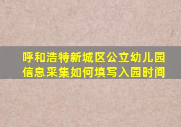 呼和浩特新城区公立幼儿园信息采集如何填写入园时间