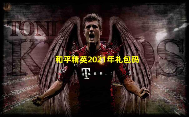 和平精英2021年礼包码