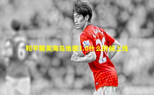 和平精英海岛地图3.0什么时候上线
