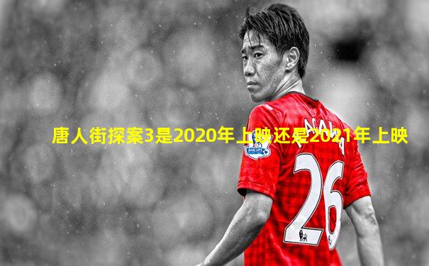 唐人街探案3是2020年上映还是2021年上映