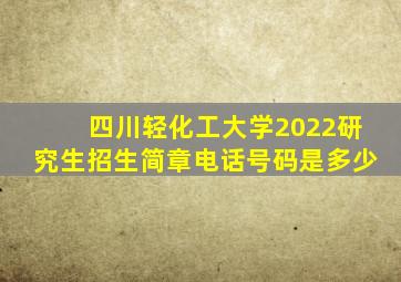 四川轻化工大学2022研究生招生简章电话号码是多少