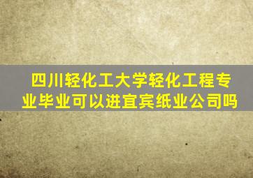 四川轻化工大学轻化工程专业毕业可以进宜宾纸业公司吗