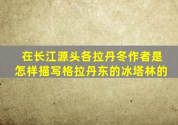 在长江源头各拉丹冬作者是怎样描写格拉丹东的冰塔林的