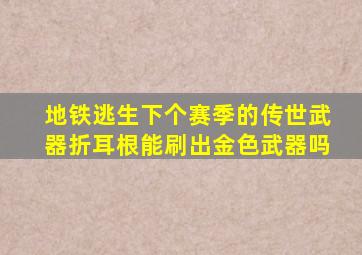 地铁逃生下个赛季的传世武器折耳根能刷出金色武器吗