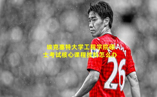 埃克塞特大学工程学院硕士考试核心课程挂科怎么办