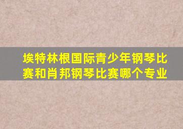 埃特林根国际青少年钢琴比赛和肖邦钢琴比赛哪个专业