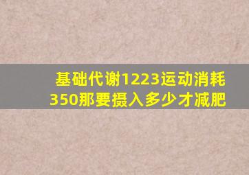 基础代谢1223运动消耗350那要摄入多少才减肥