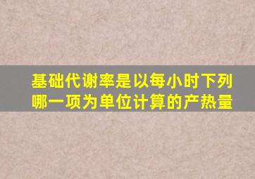 基础代谢率是以每小时下列哪一项为单位计算的产热量