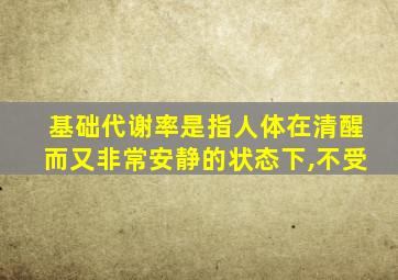 基础代谢率是指人体在清醒而又非常安静的状态下,不受