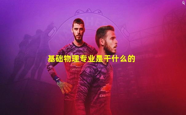 基础物理专业是干什么的