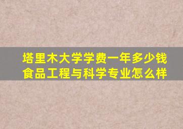 塔里木大学学费一年多少钱食品工程与科学专业怎么样