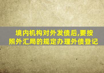 境内机构对外发债后,要按照外汇局的规定办理外债登记