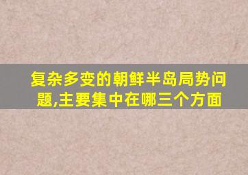复杂多变的朝鲜半岛局势问题,主要集中在哪三个方面