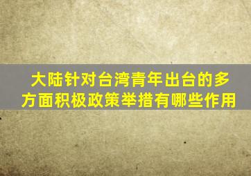 大陆针对台湾青年出台的多方面积极政策举措有哪些作用