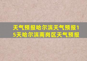 天气预报哈尔滨天气预报15天哈尔滨南岗区天气预报