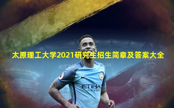 太原理工大学2021研究生招生简章及答案大全