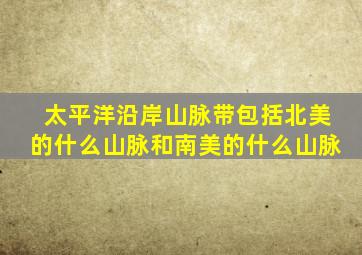太平洋沿岸山脉带包括北美的什么山脉和南美的什么山脉