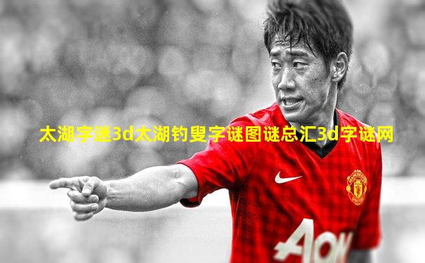 太湖字迷3d太湖钓叟字谜图谜总汇3d字谜网