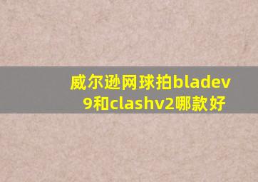 威尔逊网球拍bladev9和clashv2哪款好