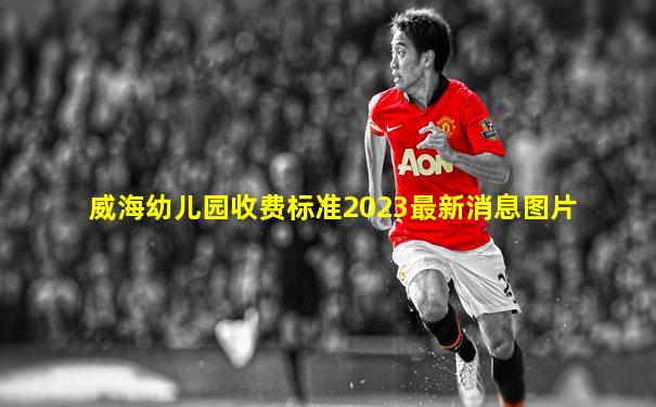 威海幼儿园收费标准2023最新消息图片