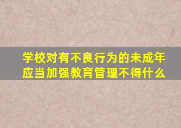 学校对有不良行为的未成年应当加强教育管理不得什么