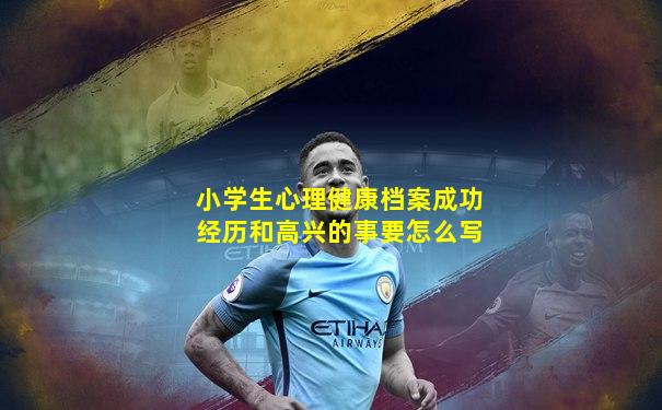 小学生心理健康档案成功经历和高兴的事要怎么写