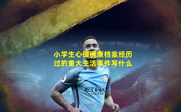 小学生心理健康档案经历过的重大生活事件写什么