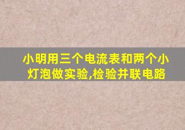 小明用三个电流表和两个小灯泡做实验,检验并联电路