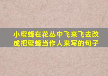 小蜜蜂在花丛中飞来飞去改成把蜜蜂当作人来写的句子