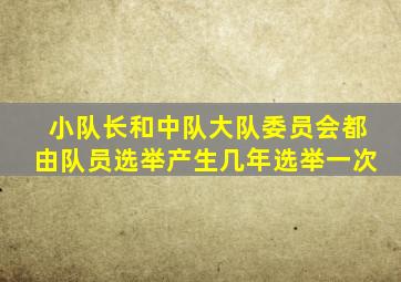 小队长和中队大队委员会都由队员选举产生几年选举一次
