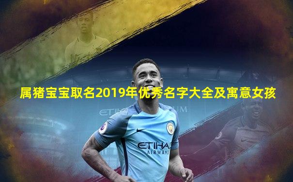 属猪宝宝取名2019年优秀名字大全及寓意女孩