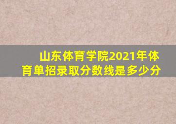 山东体育学院2021年体育单招录取分数线是多少分