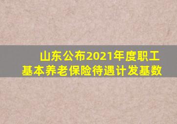 山东公布2021年度职工基本养老保险待遇计发基数