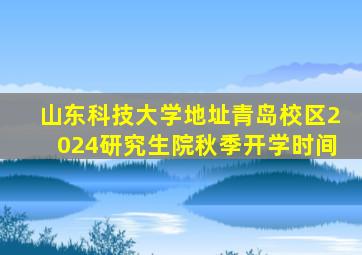 山东科技大学地址青岛校区2024研究生院秋季开学时间