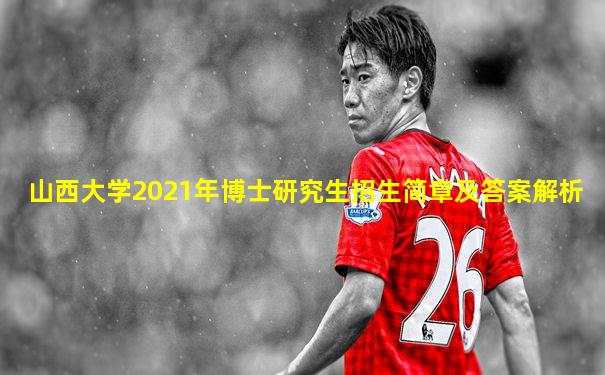 山西大学2021年博士研究生招生简章及答案解析