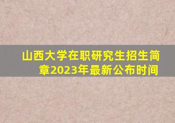 山西大学在职研究生招生简章2023年最新公布时间