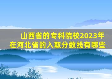 山西省的专科院校2023年在河北省的入取分数线有哪些