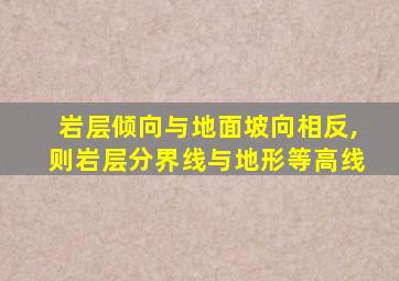 岩层倾向与地面坡向相反,则岩层分界线与地形等高线