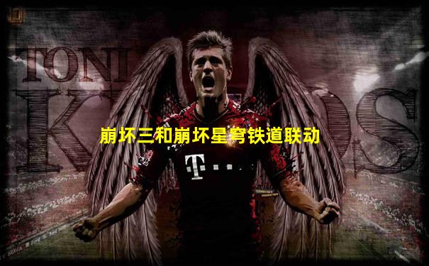 崩坏三和崩坏星穹铁道联动