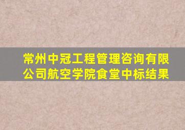 常州中冠工程管理咨询有限公司航空学院食堂中标结果