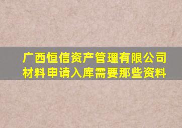 广西恒信资产管理有限公司材料申请入库需要那些资料